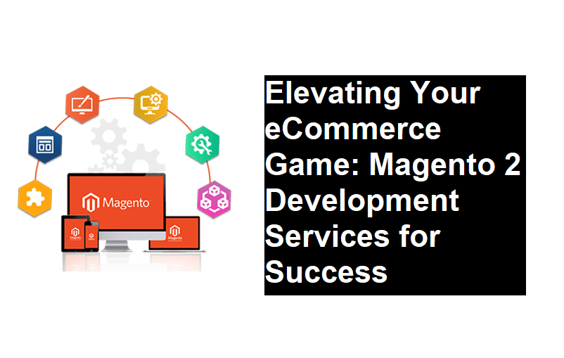 Elevating Your eCommerce Game: Magento 2 Development Services for Success