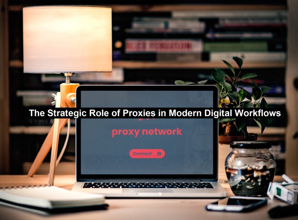 The Strategic Role of Proxies in Modern Digital Workflows The Strategic Role of Proxies in Modern Digital Workflows