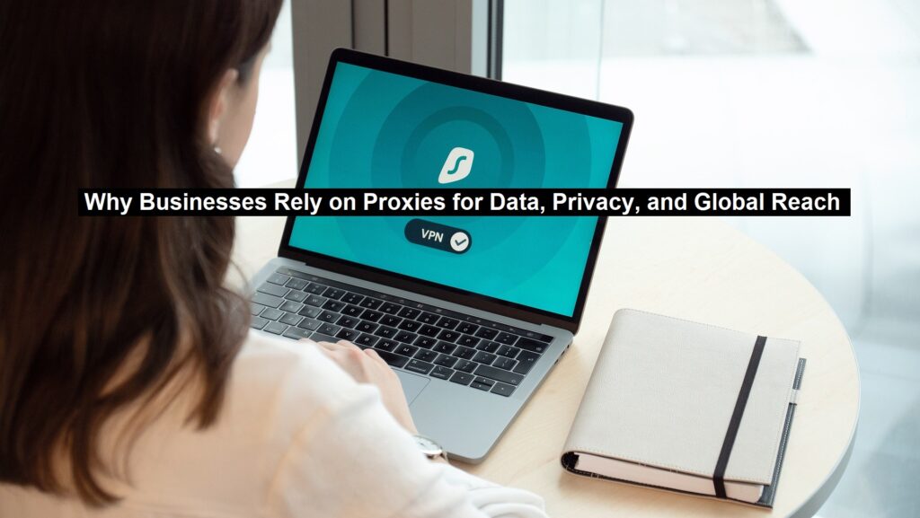 Why Businesses Rely on Proxies for Data, Privacy, and Global Reach