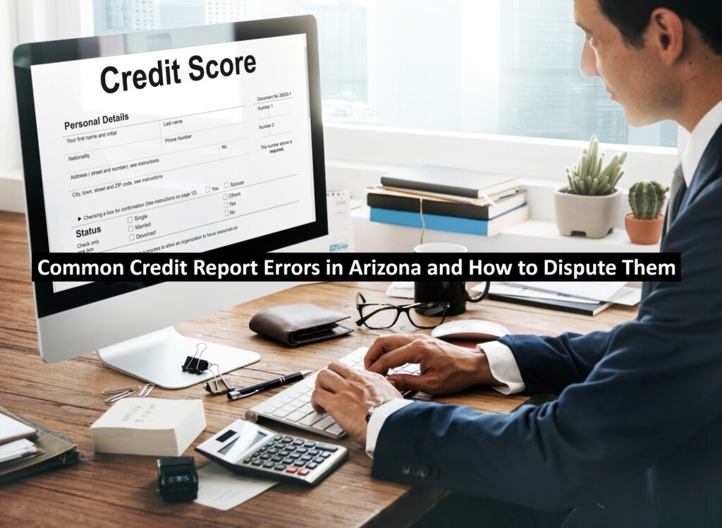 Common Credit Report Errors in Arizona and How to Dispute Them Common Credit Report Errors in Arizona and How to Dispute Them