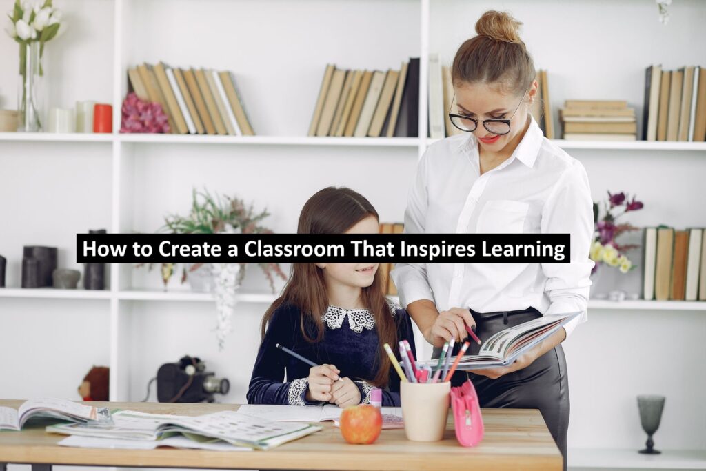 How to Create a Classroom That Inspires Learning How to Create a Classroom That Inspires Learning